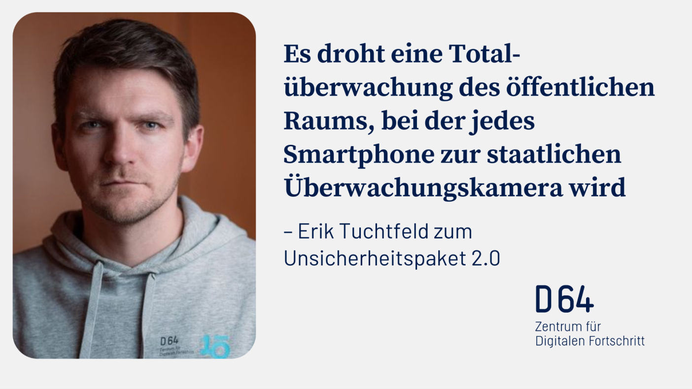 Portrait von D64 Co-Vorsitzenden Erik Tuchtfeld. Zitat in blauer Schrift auf grauem Hintergrund: Es droht eine Totalüberwachung des öffentlichen Raums bei der jedes Smartphone zur staatlichen Überwachungskamera wird. rd die Totalüberwachung des öffentlichen Raumes ermöglichen. Erik Tuchtfeld zu Unsicherheitspaket 2.0